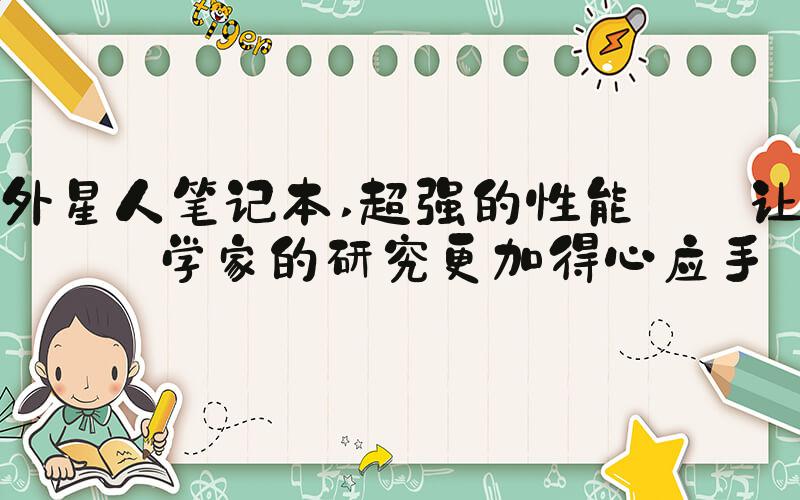 外星人笔记本 超强的性能: 让科学家的研究更加得心应手